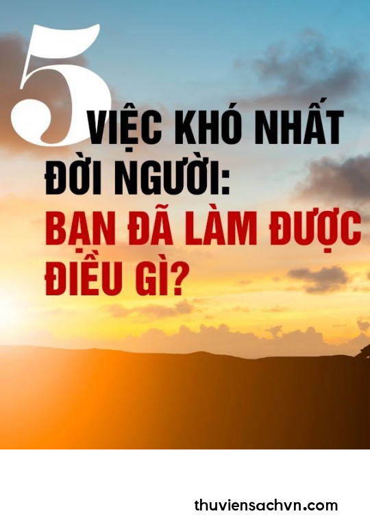 5 VIỆC KHÓ NHẤT ĐỜI NGƯỜI: BẠN ĐÃ LÀM ĐƯỢC ĐIỀU GÌ?